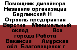 Помощник дизайнера › Название организации ­ Бедлинский Н.C. › Отрасль предприятия ­ Верстка › Минимальный оклад ­ 19 000 - Все города Работа » Вакансии   . Амурская обл.,Благовещенск г.